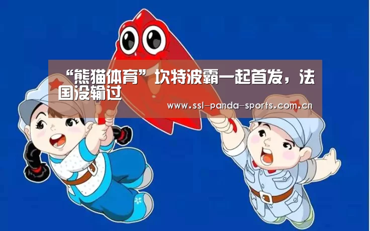“熊猫体育”坎特波霸一起首发,法国没输过(图1) 熊猫体育官网